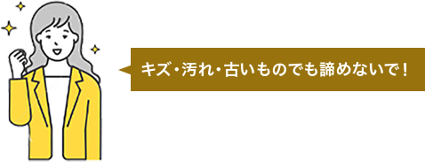 キズ・汚れ・古いものでも諦めないで!